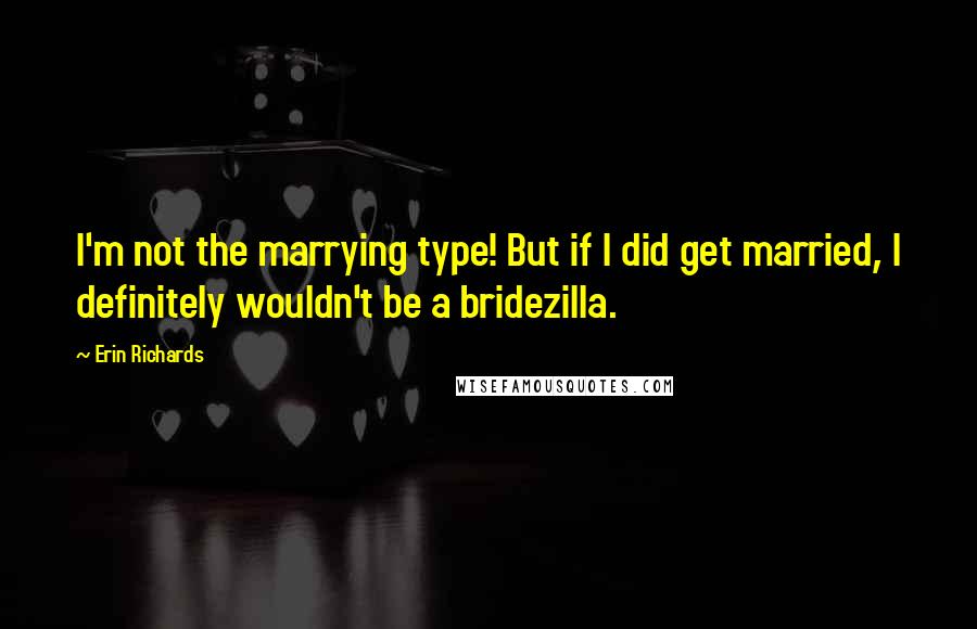 Erin Richards Quotes: I'm not the marrying type! But if I did get married, I definitely wouldn't be a bridezilla.