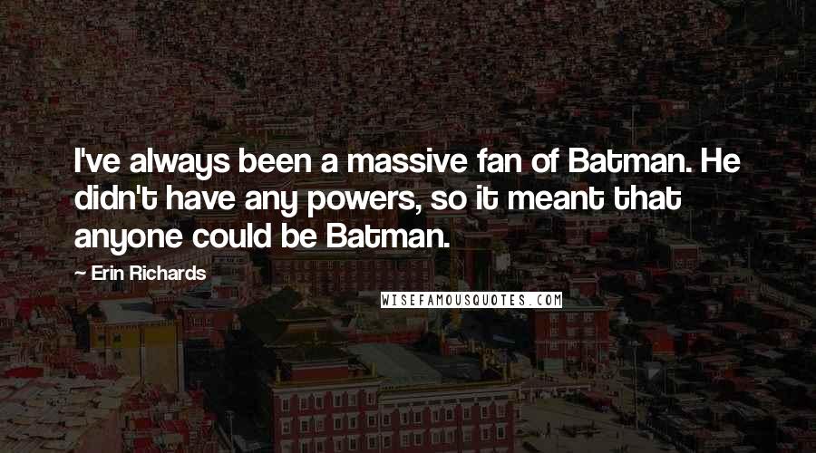Erin Richards Quotes: I've always been a massive fan of Batman. He didn't have any powers, so it meant that anyone could be Batman.