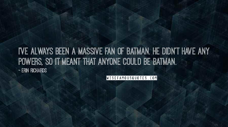 Erin Richards Quotes: I've always been a massive fan of Batman. He didn't have any powers, so it meant that anyone could be Batman.