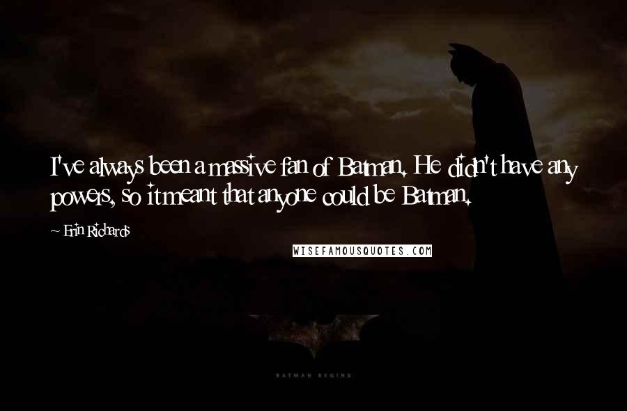 Erin Richards Quotes: I've always been a massive fan of Batman. He didn't have any powers, so it meant that anyone could be Batman.