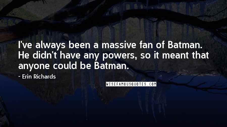 Erin Richards Quotes: I've always been a massive fan of Batman. He didn't have any powers, so it meant that anyone could be Batman.