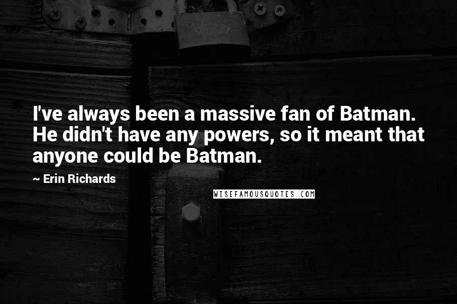Erin Richards Quotes: I've always been a massive fan of Batman. He didn't have any powers, so it meant that anyone could be Batman.