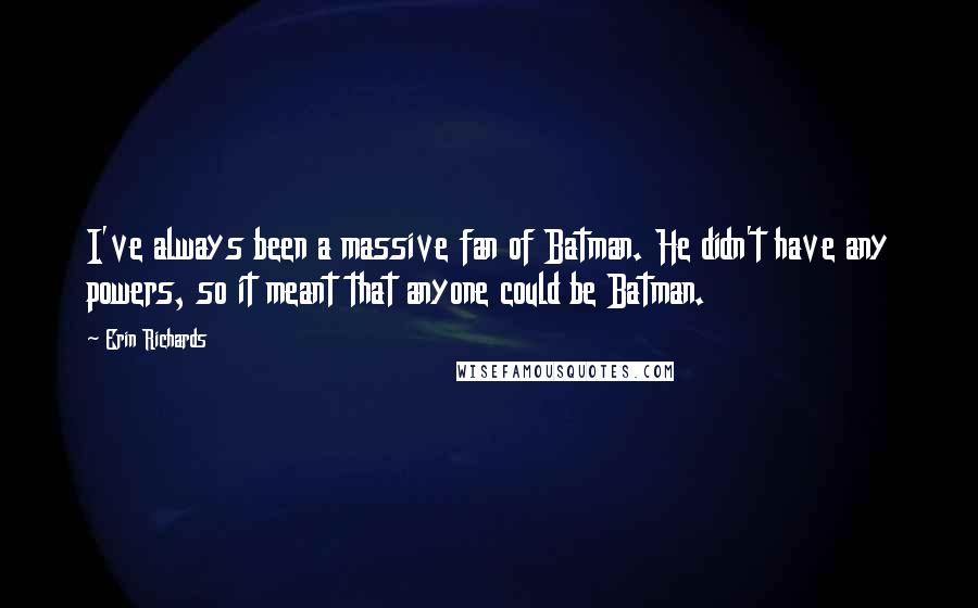 Erin Richards Quotes: I've always been a massive fan of Batman. He didn't have any powers, so it meant that anyone could be Batman.