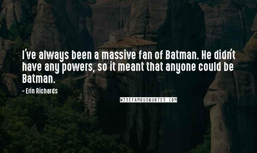 Erin Richards Quotes: I've always been a massive fan of Batman. He didn't have any powers, so it meant that anyone could be Batman.