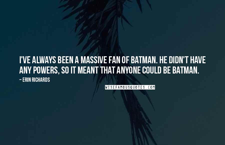 Erin Richards Quotes: I've always been a massive fan of Batman. He didn't have any powers, so it meant that anyone could be Batman.
