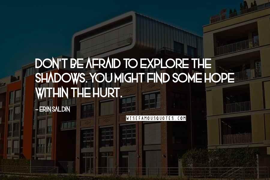 Erin Saldin Quotes: Don't be afraid to explore the shadows. You might find some hope within the hurt.