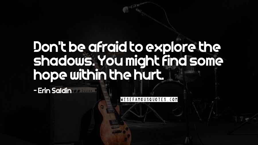 Erin Saldin Quotes: Don't be afraid to explore the shadows. You might find some hope within the hurt.