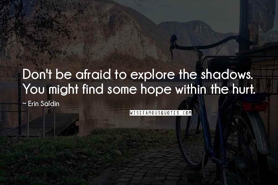 Erin Saldin Quotes: Don't be afraid to explore the shadows. You might find some hope within the hurt.