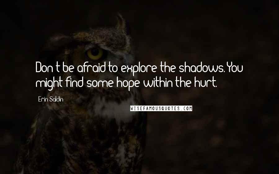 Erin Saldin Quotes: Don't be afraid to explore the shadows. You might find some hope within the hurt.