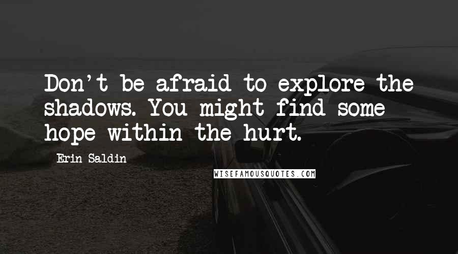 Erin Saldin Quotes: Don't be afraid to explore the shadows. You might find some hope within the hurt.