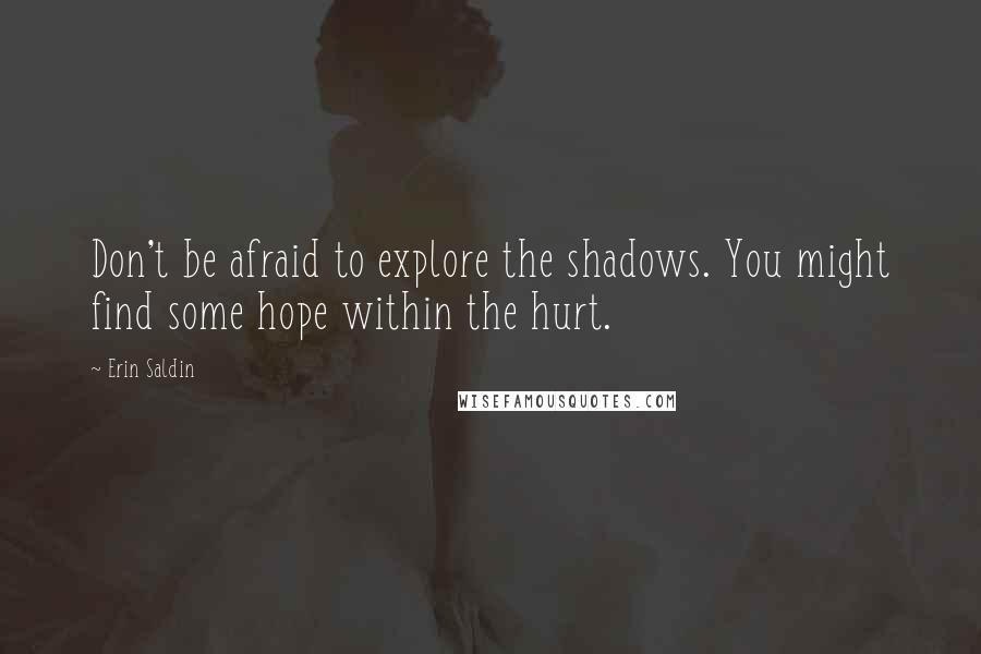 Erin Saldin Quotes: Don't be afraid to explore the shadows. You might find some hope within the hurt.