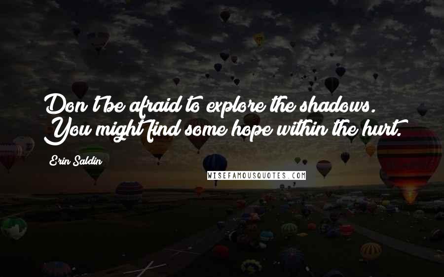 Erin Saldin Quotes: Don't be afraid to explore the shadows. You might find some hope within the hurt.