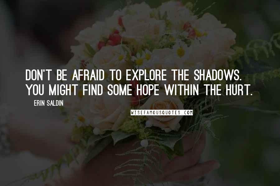 Erin Saldin Quotes: Don't be afraid to explore the shadows. You might find some hope within the hurt.