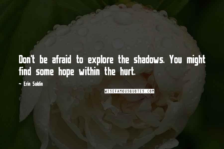 Erin Saldin Quotes: Don't be afraid to explore the shadows. You might find some hope within the hurt.