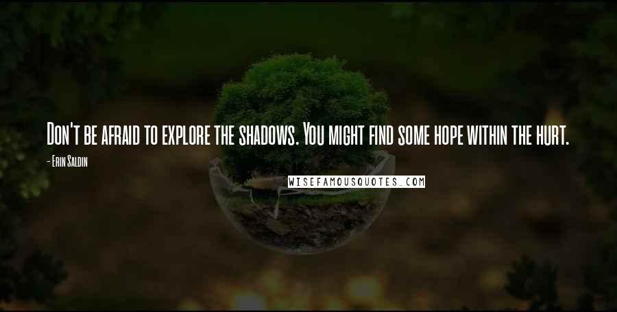 Erin Saldin Quotes: Don't be afraid to explore the shadows. You might find some hope within the hurt.