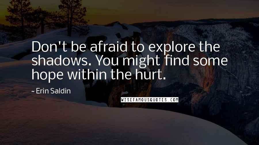 Erin Saldin Quotes: Don't be afraid to explore the shadows. You might find some hope within the hurt.