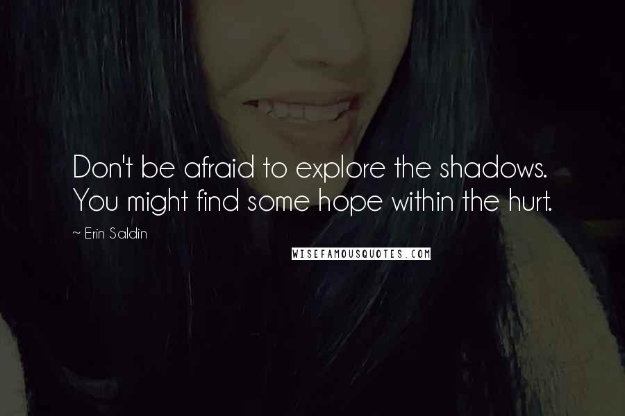 Erin Saldin Quotes: Don't be afraid to explore the shadows. You might find some hope within the hurt.