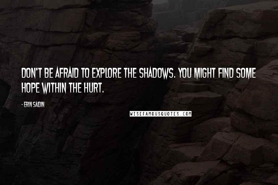 Erin Saldin Quotes: Don't be afraid to explore the shadows. You might find some hope within the hurt.