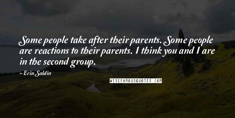 Erin Saldin Quotes: Some people take after their parents. Some people are reactions to their parents. I think you and I are in the second group.