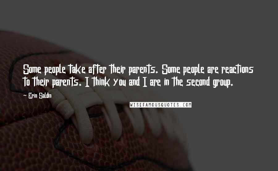 Erin Saldin Quotes: Some people take after their parents. Some people are reactions to their parents. I think you and I are in the second group.