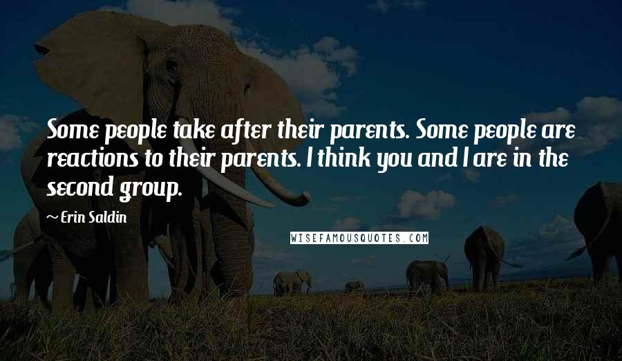 Erin Saldin Quotes: Some people take after their parents. Some people are reactions to their parents. I think you and I are in the second group.