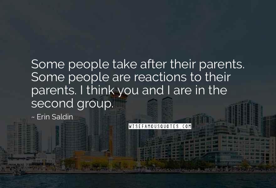Erin Saldin Quotes: Some people take after their parents. Some people are reactions to their parents. I think you and I are in the second group.