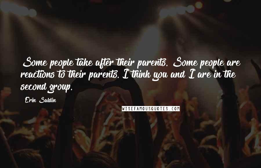 Erin Saldin Quotes: Some people take after their parents. Some people are reactions to their parents. I think you and I are in the second group.