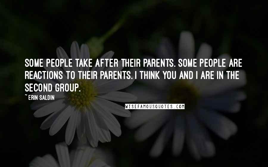 Erin Saldin Quotes: Some people take after their parents. Some people are reactions to their parents. I think you and I are in the second group.