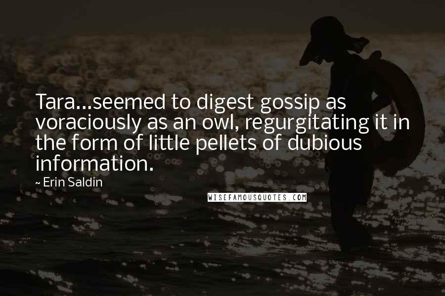 Erin Saldin Quotes: Tara...seemed to digest gossip as voraciously as an owl, regurgitating it in the form of little pellets of dubious information.