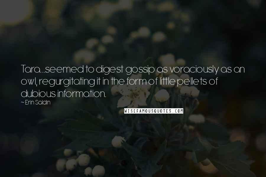 Erin Saldin Quotes: Tara...seemed to digest gossip as voraciously as an owl, regurgitating it in the form of little pellets of dubious information.