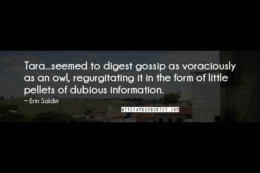 Erin Saldin Quotes: Tara...seemed to digest gossip as voraciously as an owl, regurgitating it in the form of little pellets of dubious information.