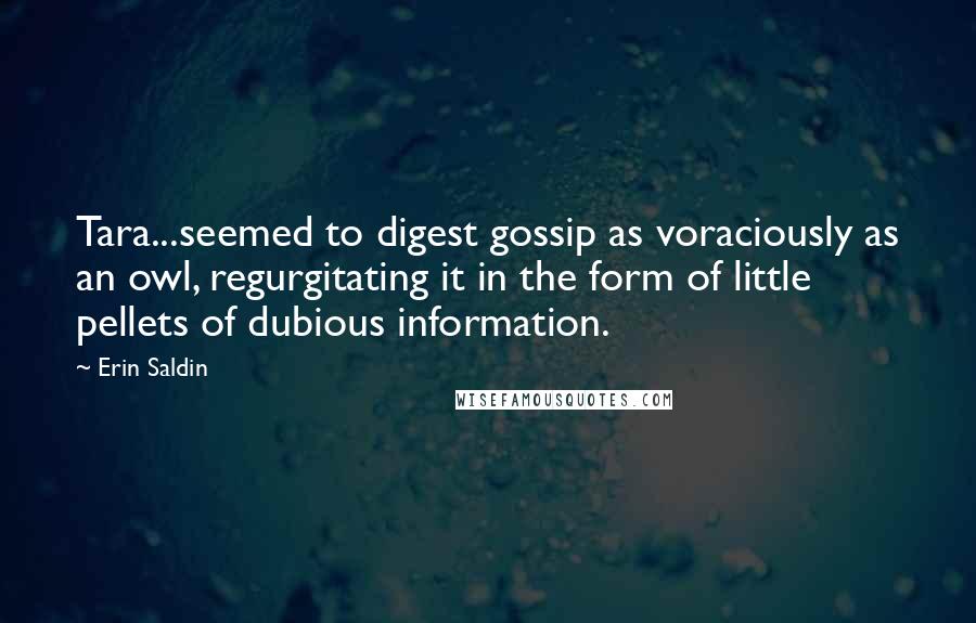 Erin Saldin Quotes: Tara...seemed to digest gossip as voraciously as an owl, regurgitating it in the form of little pellets of dubious information.