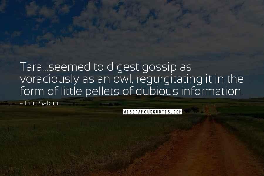 Erin Saldin Quotes: Tara...seemed to digest gossip as voraciously as an owl, regurgitating it in the form of little pellets of dubious information.