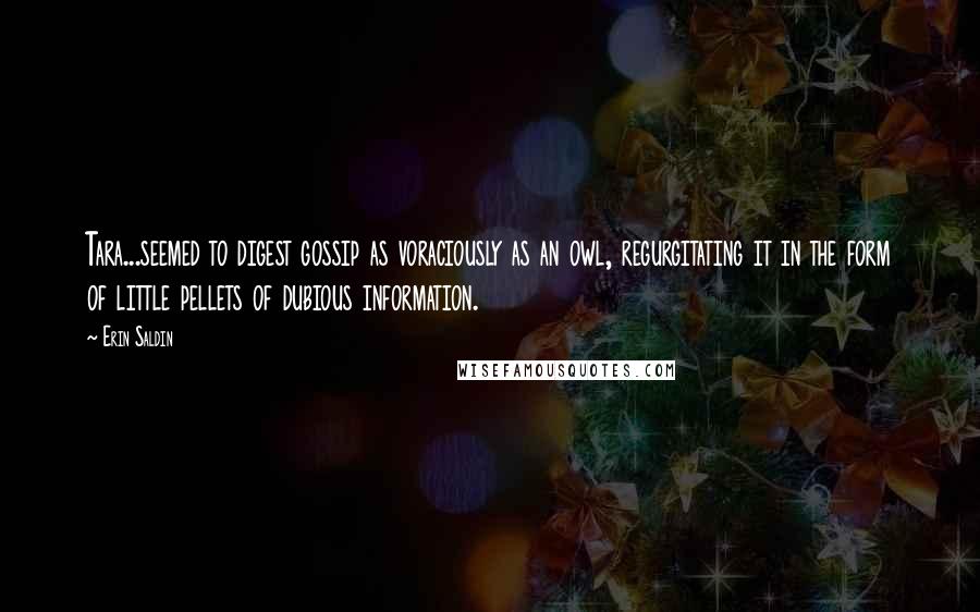 Erin Saldin Quotes: Tara...seemed to digest gossip as voraciously as an owl, regurgitating it in the form of little pellets of dubious information.