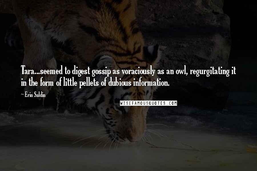 Erin Saldin Quotes: Tara...seemed to digest gossip as voraciously as an owl, regurgitating it in the form of little pellets of dubious information.