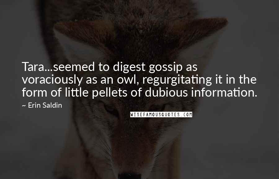 Erin Saldin Quotes: Tara...seemed to digest gossip as voraciously as an owl, regurgitating it in the form of little pellets of dubious information.