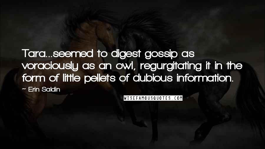 Erin Saldin Quotes: Tara...seemed to digest gossip as voraciously as an owl, regurgitating it in the form of little pellets of dubious information.