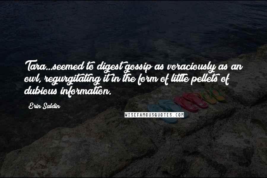 Erin Saldin Quotes: Tara...seemed to digest gossip as voraciously as an owl, regurgitating it in the form of little pellets of dubious information.