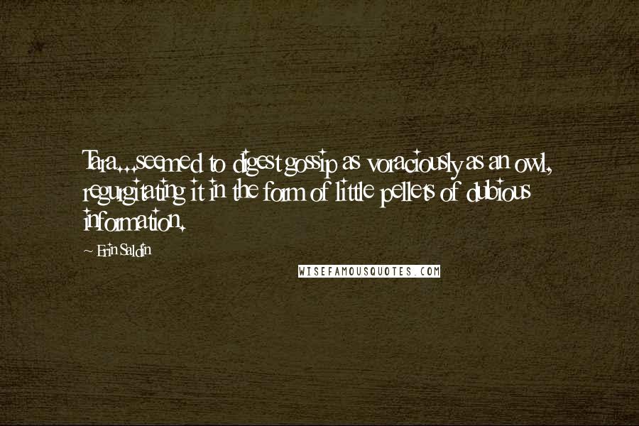 Erin Saldin Quotes: Tara...seemed to digest gossip as voraciously as an owl, regurgitating it in the form of little pellets of dubious information.