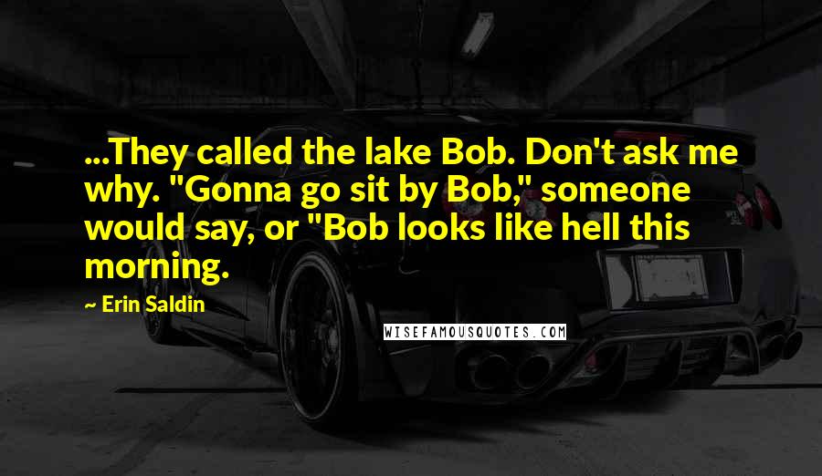 Erin Saldin Quotes: ...They called the lake Bob. Don't ask me why. "Gonna go sit by Bob," someone would say, or "Bob looks like hell this morning.