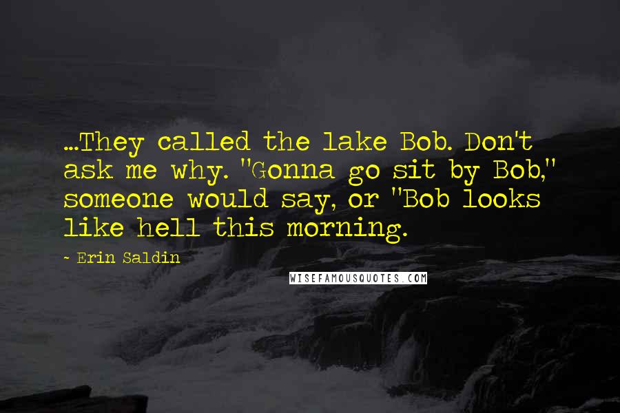 Erin Saldin Quotes: ...They called the lake Bob. Don't ask me why. "Gonna go sit by Bob," someone would say, or "Bob looks like hell this morning.