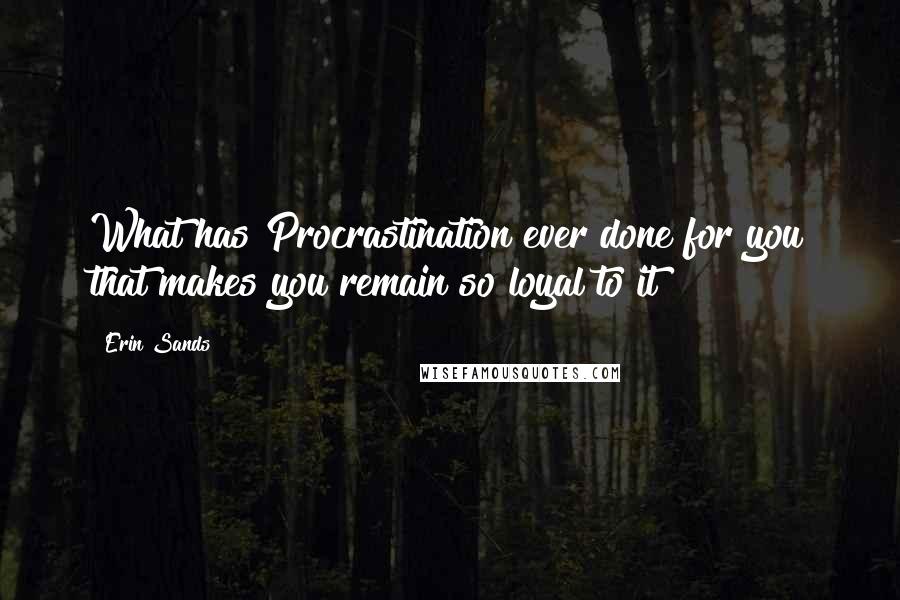 Erin Sands Quotes: What has Procrastination ever done for you that makes you remain so loyal to it?