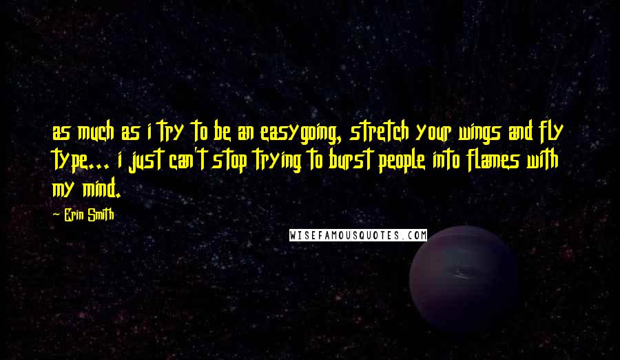 Erin Smith Quotes: as much as i try to be an easygoing, stretch your wings and fly type... i just can't stop trying to burst people into flames with my mind.