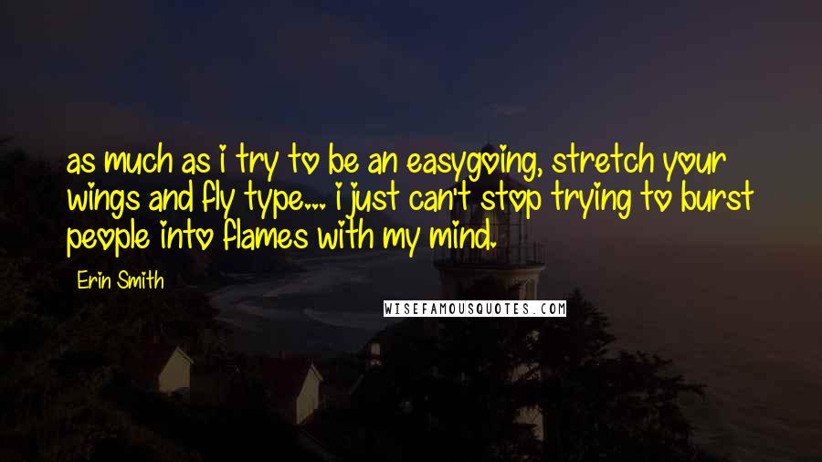Erin Smith Quotes: as much as i try to be an easygoing, stretch your wings and fly type... i just can't stop trying to burst people into flames with my mind.