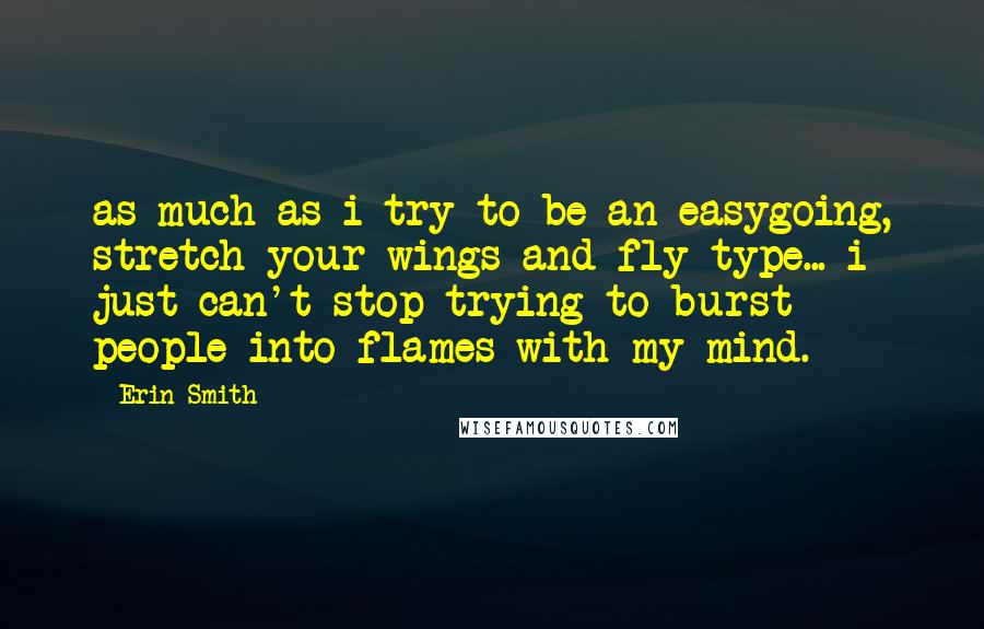 Erin Smith Quotes: as much as i try to be an easygoing, stretch your wings and fly type... i just can't stop trying to burst people into flames with my mind.