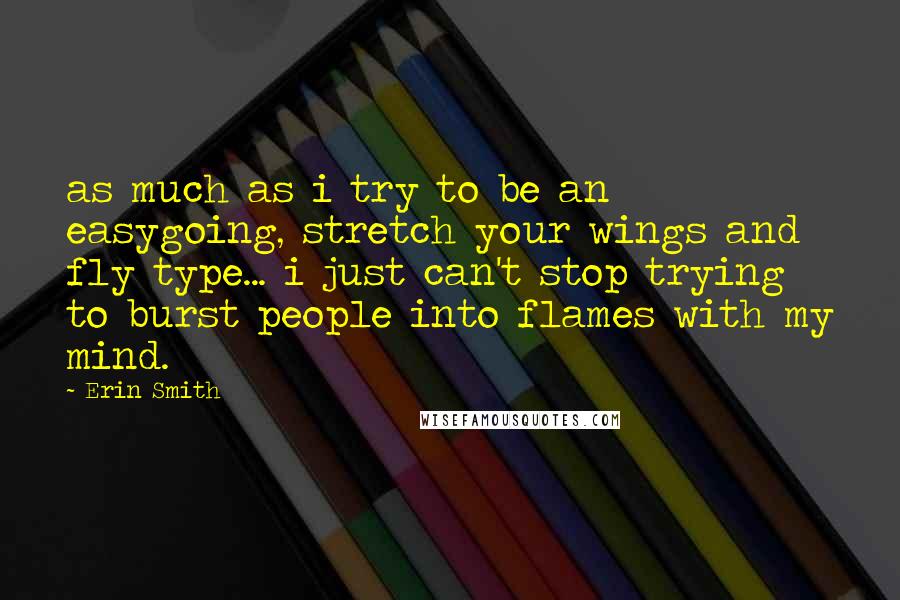 Erin Smith Quotes: as much as i try to be an easygoing, stretch your wings and fly type... i just can't stop trying to burst people into flames with my mind.