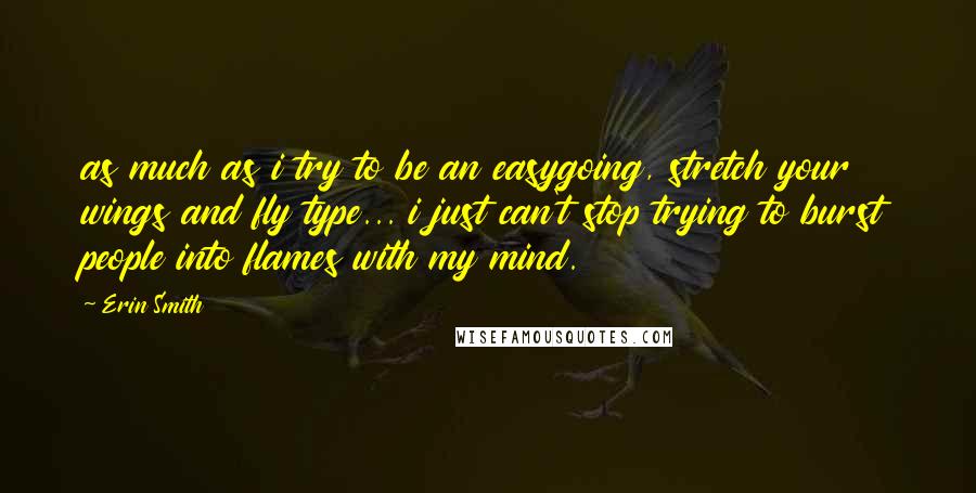 Erin Smith Quotes: as much as i try to be an easygoing, stretch your wings and fly type... i just can't stop trying to burst people into flames with my mind.