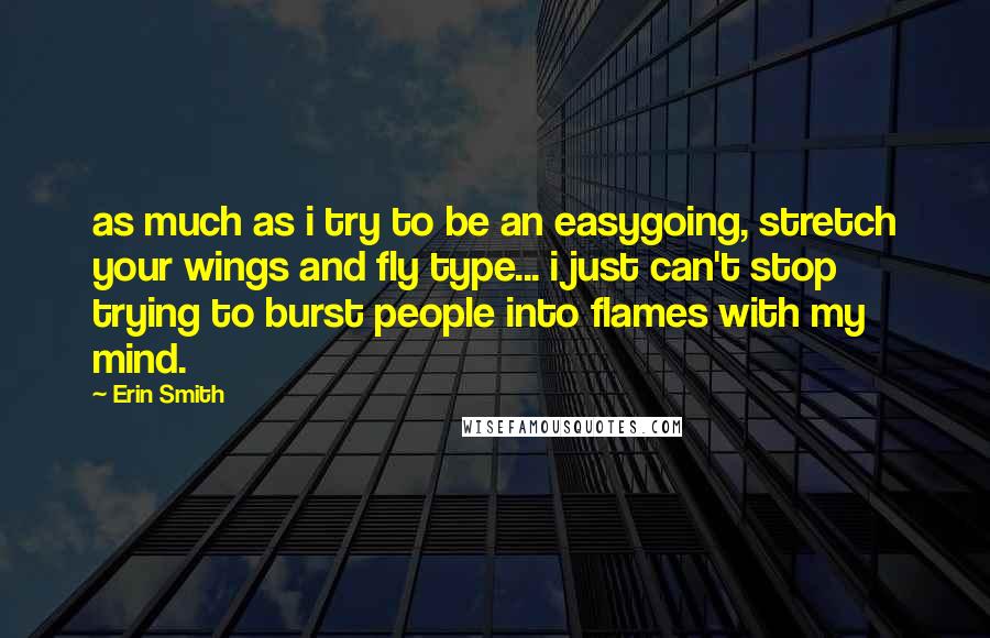 Erin Smith Quotes: as much as i try to be an easygoing, stretch your wings and fly type... i just can't stop trying to burst people into flames with my mind.