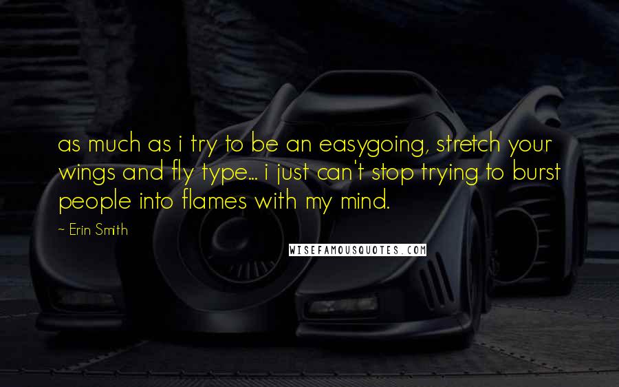 Erin Smith Quotes: as much as i try to be an easygoing, stretch your wings and fly type... i just can't stop trying to burst people into flames with my mind.