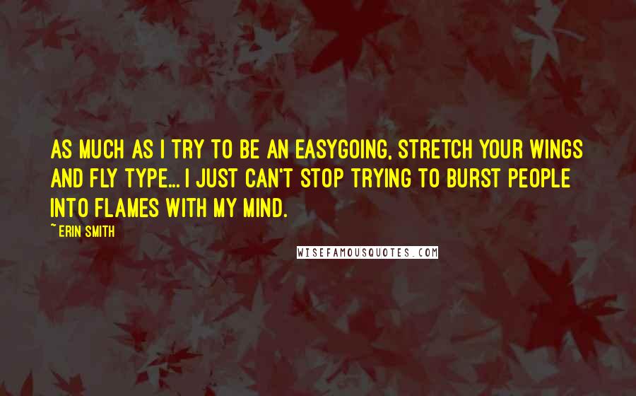 Erin Smith Quotes: as much as i try to be an easygoing, stretch your wings and fly type... i just can't stop trying to burst people into flames with my mind.